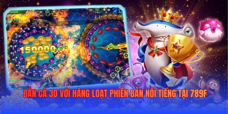 Bắn cá 3D với hàng loạt phiên bản nổi tiếng tại 789F