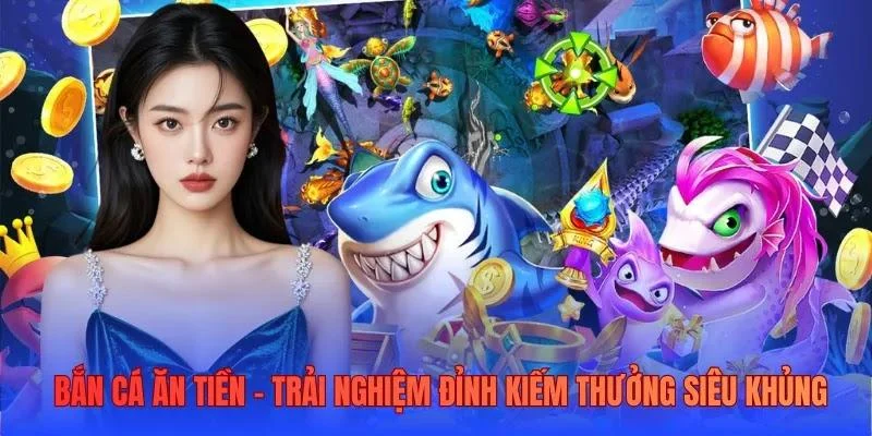 Bắn cá ăn tiền - Trải nghiệm đỉnh kiếm thưởng siêu khủng
