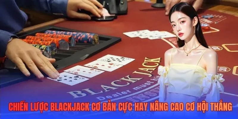 Chiến lược Blackjack cơ bản cực hay nâng cao cơ hội thắng