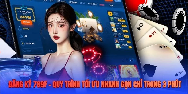 Đăng ký 789F - Quy trình tối ưu nhanh gọn chỉ trong 3 phút