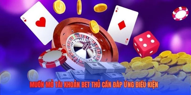 Muốn mở tài khoản bet thủ cần đáp ứng điều kiện