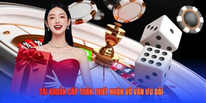 Tài khoản cấp thân thiết nhận vô vàn ưu đãi