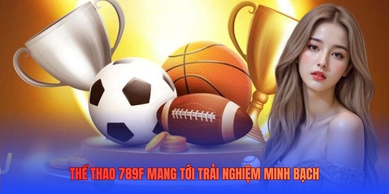Thể thao 789F mang tới trải nghiệm minh bạch