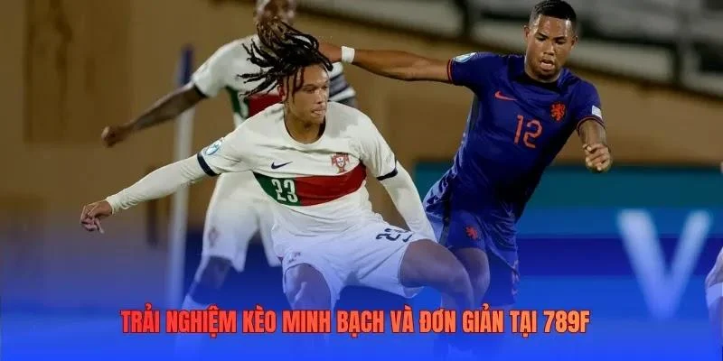 Trải nghiệm kèo minh bạch và đơn giản tại 789F